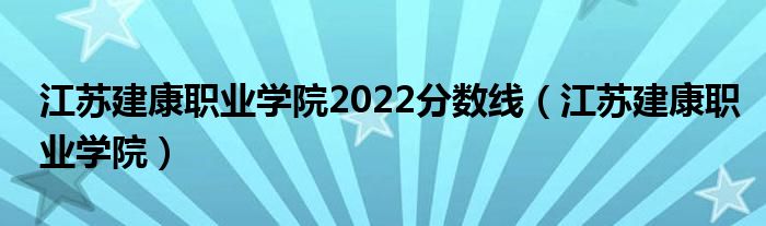 江苏建康职业学院2022分数线(江苏建康职业学院)
