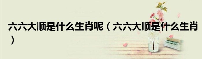 六六大顺是什么生肖呢(六六大顺是什么生肖)