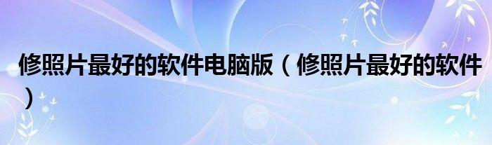 修照片最好的软件电脑版(修照片最好的软件)