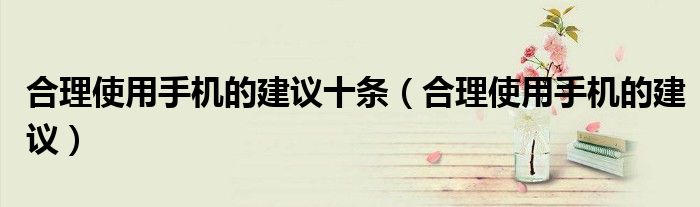 合理使用手机的建议十条(合理使用手机的建议)