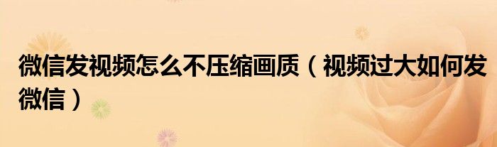 微信发视频怎么不压缩画质(视频过大如何发微信)