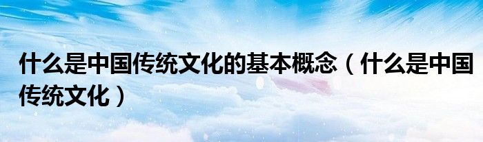 什么是中国传统文化的基本概念(什么是中国传统文化)