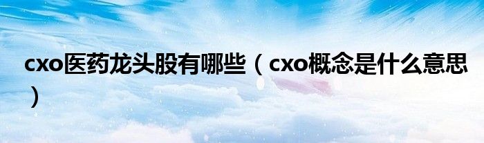 cxo医药龙头股有哪些(cxo概念是什么意思)