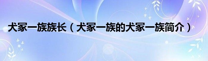 犬冢一族族长(犬冢一族的犬冢一族简介)
