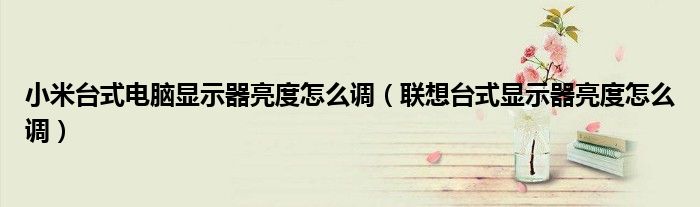 小米台式电脑显示器亮度怎么调(联想台式显示器亮度怎么调)