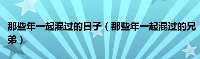 那些年一起混过的日子(那些年一起混过的兄弟)