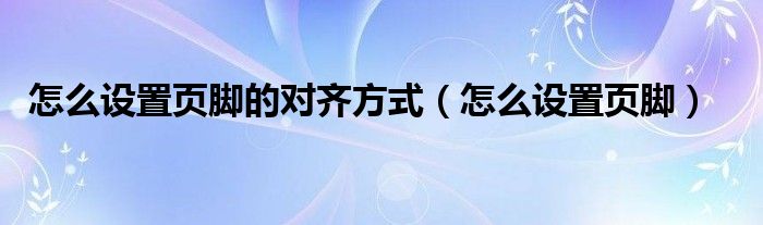 怎么设置页脚的对齐方式(怎么设置页脚)