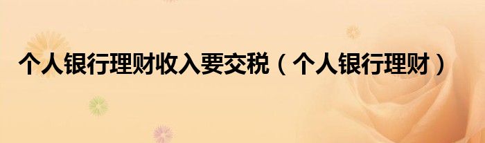 个人银行理财收入要交税(个人银行理财)