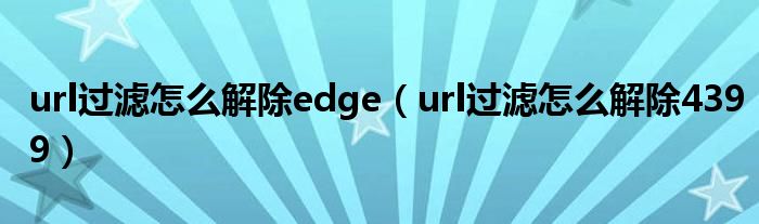 url过滤怎么解除edge(url过滤怎么解除4399)