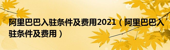 阿里巴巴入驻条件及费用2021(阿里巴巴入驻条件及费用)