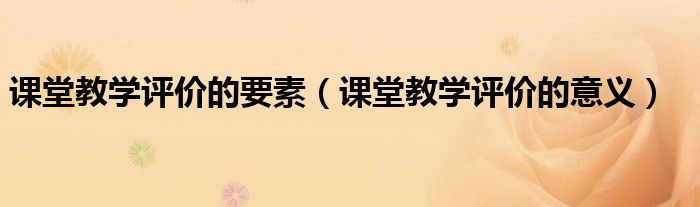 课堂教学评价的要素(课堂教学评价的意义)