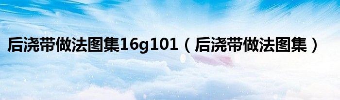 后浇带做法图集16g101(后浇带做法图集)
