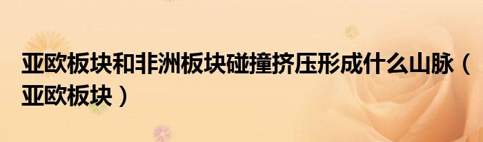 亚欧板块和非洲板块碰撞挤压形成什么山脉(亚欧板块)