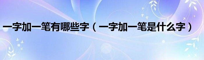 一字加一笔有哪些字(一字加一笔是什么字)