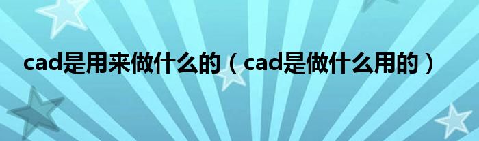 cad是用来做什么的(cad是做什么用的)