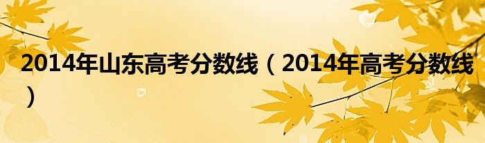 2014年山东高考分数线(2014年高考分数线)