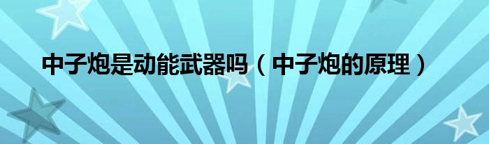 中子炮是动能武器吗(中子炮的原理)