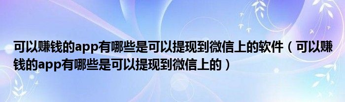 可以赚钱的app有哪些是可以提现到微信上的软件(可以赚钱的app有哪些是可以提现到微信上的)