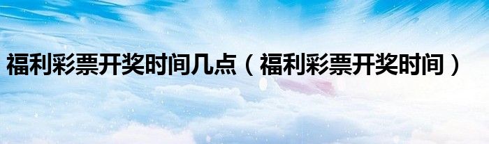 福利彩票开奖时间几点(福利彩票开奖时间)