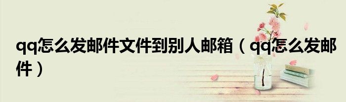 qq怎么发邮件文件到别人邮箱(qq怎么发邮件)