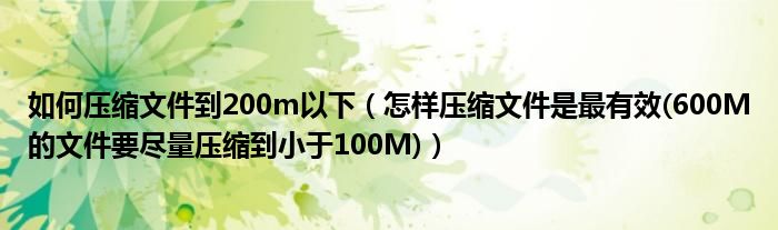 如何压缩文件到200m以下(怎样压缩文件是最有效(600M的文件要尽量压缩到小于100M))
