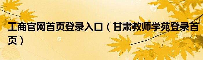工商官网首页登录入口(甘肃教师学苑登录首页)