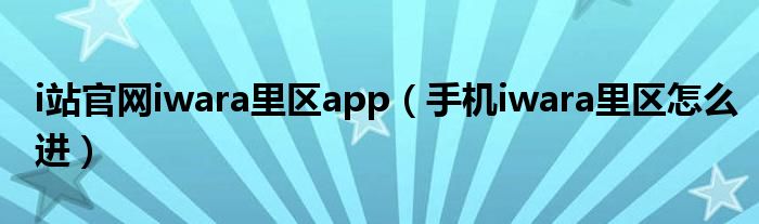 i站官网iwara里区app(手机iwara里区怎么进)