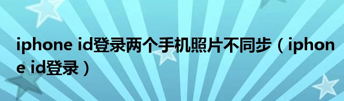 iphone id登录两个手机照片不同步(iphone id登录)