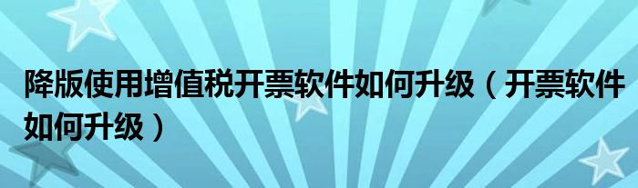 降版使用增值税开票软件如何升级(开票软件如何升级)