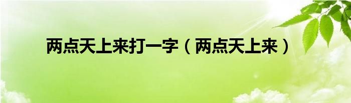 两点天上来打一字(两点天上来)