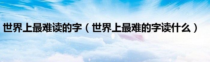世界上最难读的字(世界上最难的字读什么)