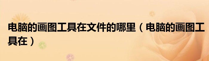 电脑的画图工具在文件的哪里(电脑的画图工具在)