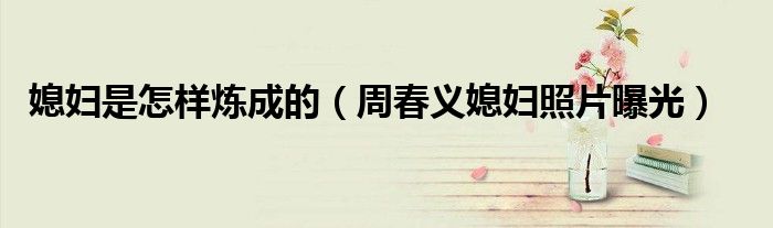 媳妇是怎样炼成的(周春义媳妇照片曝光)