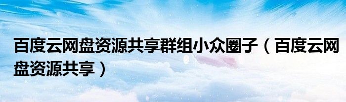百度云网盘资源共享群组小众圈子(百度云网盘资源共享)
