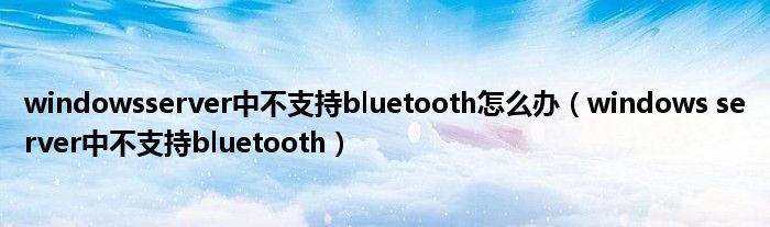windowsserver中不支持bluetooth怎么办(windows server中不支持bluetooth)