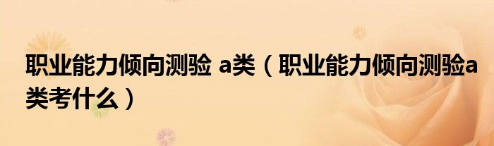 职业能力倾向测验 a类(职业能力倾向测验a类考什么)