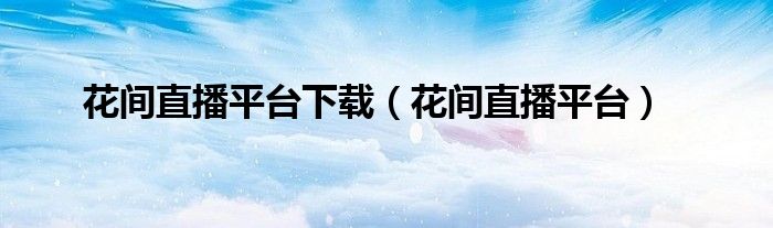 花间直播平台下载(花间直播平台)