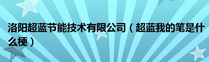 洛阳超蓝节能技术有限公司(超蓝我的笔是什么梗)