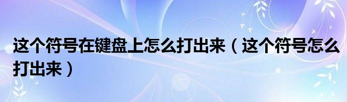 这个符号在键盘上怎么打出来(这个符号怎么打出来)