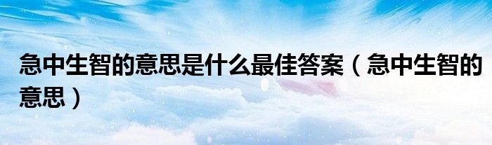 急中生智的意思是什么最佳答案(急中生智的意思)