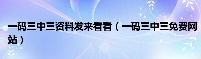 一码三中三资料发来看看(一码三中三免费网站)