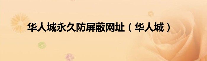 华人城永久防屏蔽网址(华人城)