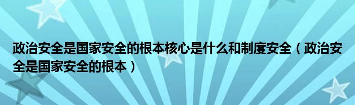 政治安全是国家安全的根本核心是什么和制度安全(政治安全是国家安全的根本)