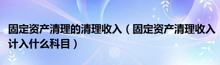 固定资产清理的清理收入(固定资产清理收入计入什么科目)