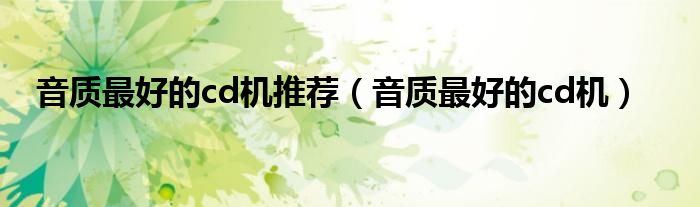 音质最好的cd机推荐(音质最好的cd机)