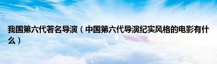 我国第六代著名导演(中国第六代导演纪实风格的电影有什么)