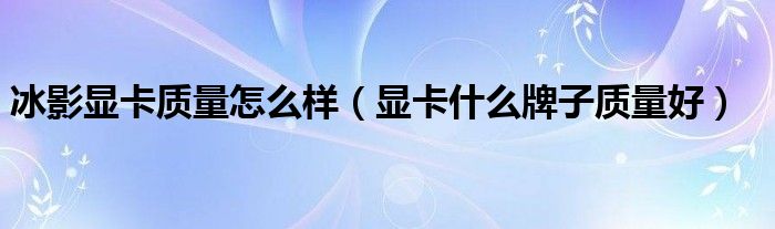 冰影显卡质量怎么样(显卡什么牌子质量好)