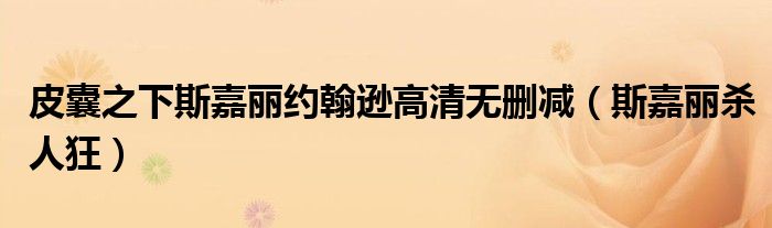 皮囊之下斯嘉丽约翰逊高清无删减(斯嘉丽杀人狂)
