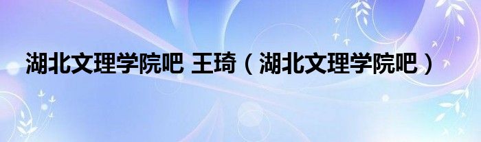 湖北文理学院吧 王琦(湖北文理学院吧)
