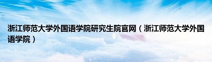 浙江师范大学外国语学院研究生院官网(浙江师范大学外国语学院)